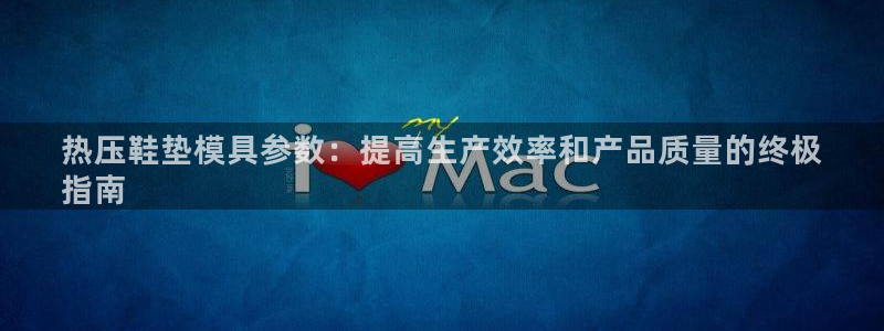 emc易倍黑吗：热压鞋垫模具参数：提高生产效率和产品质量