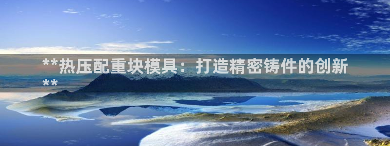 易倍下载：**热压配重块模具：打造精密铸件的创新
**