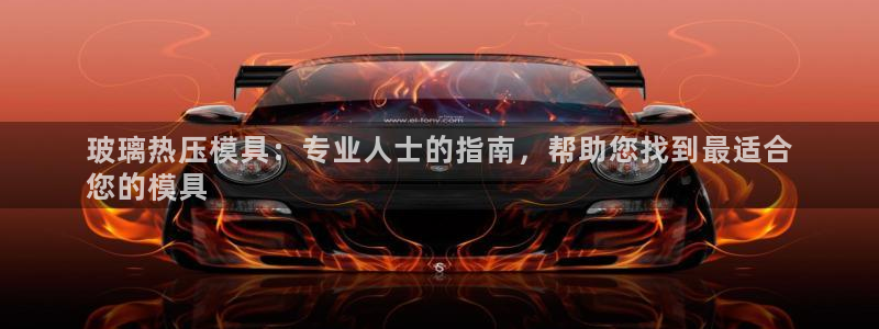 emc全站易倍：玻璃热压模具：专业人士的指南，帮助您找到