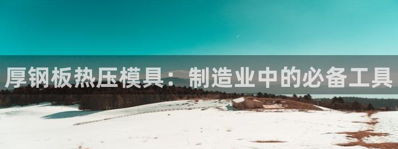 emc网页版：厚钢板热压模具：制造业中的必备工具