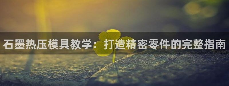 emc易倍穆里尼奥：石墨热压模具教学：打造精密零件的完整