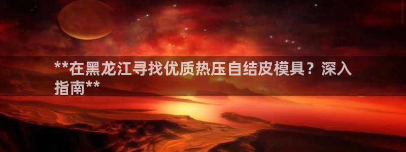 易倍申怎么样：**在黑龙江寻找优质热压自结皮模具？深入
