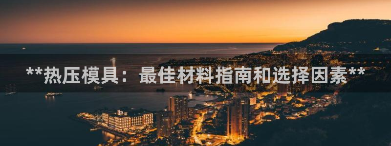 emc全站app下载：**热压模具：最佳材料指南和选择因